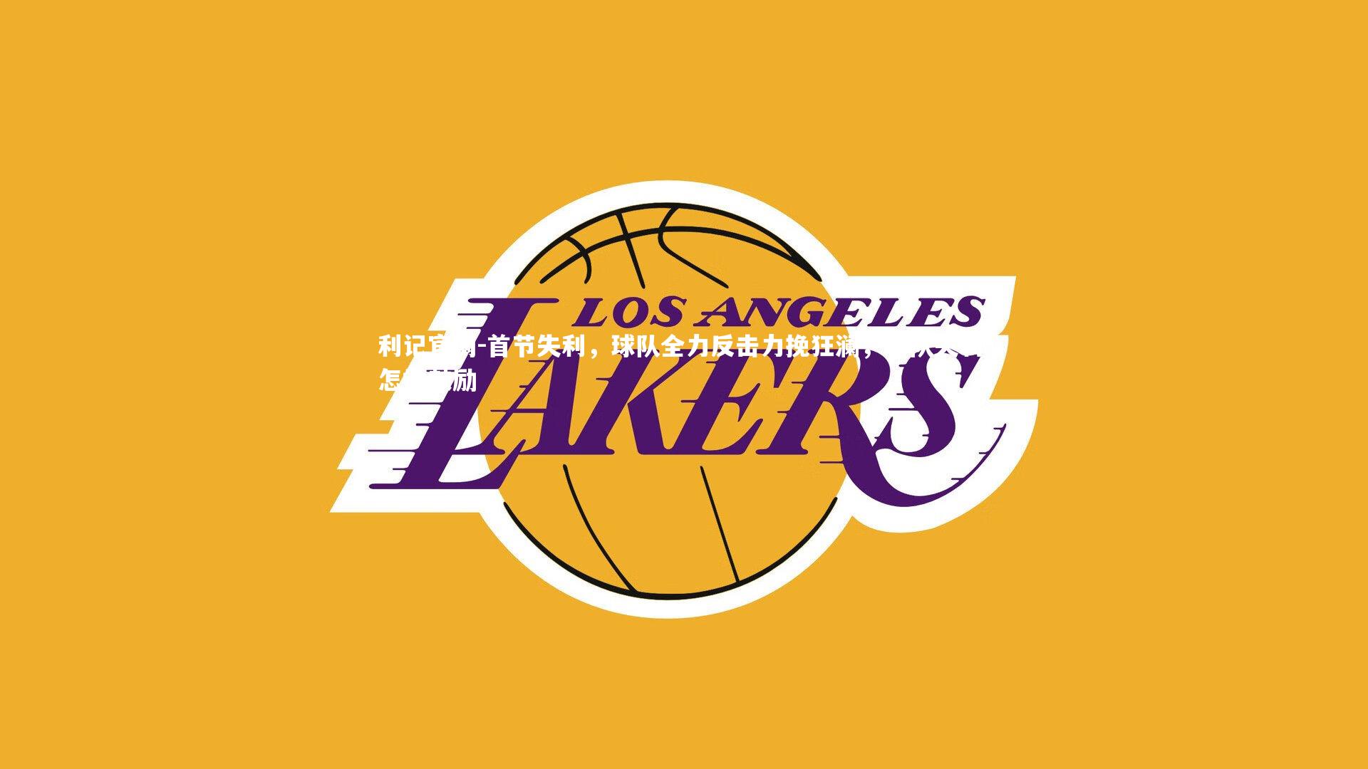利记官网-首节失利，球队全力反击力挽狂澜，球队失利,怎样鼓励