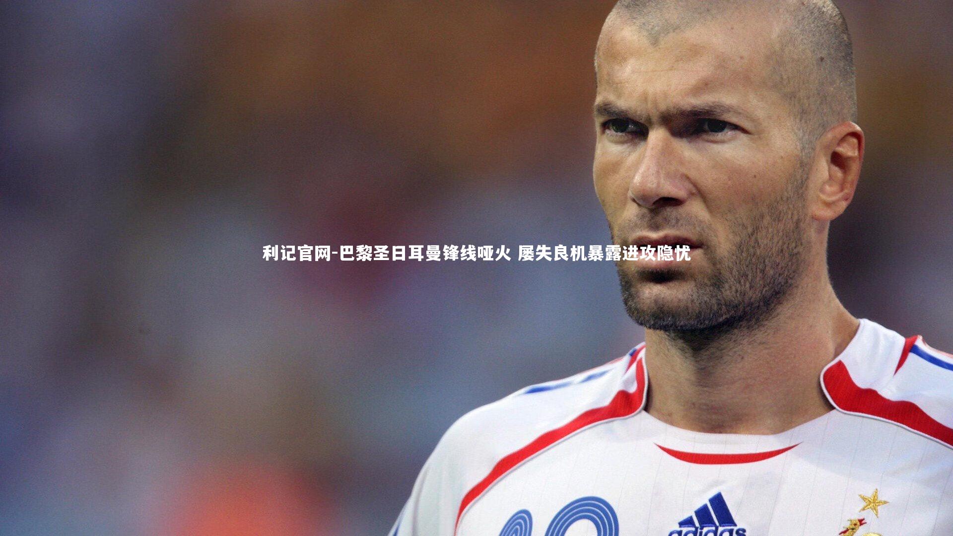 巴黎圣日耳曼锋线哑火 屡失良机暴露进攻隐忧