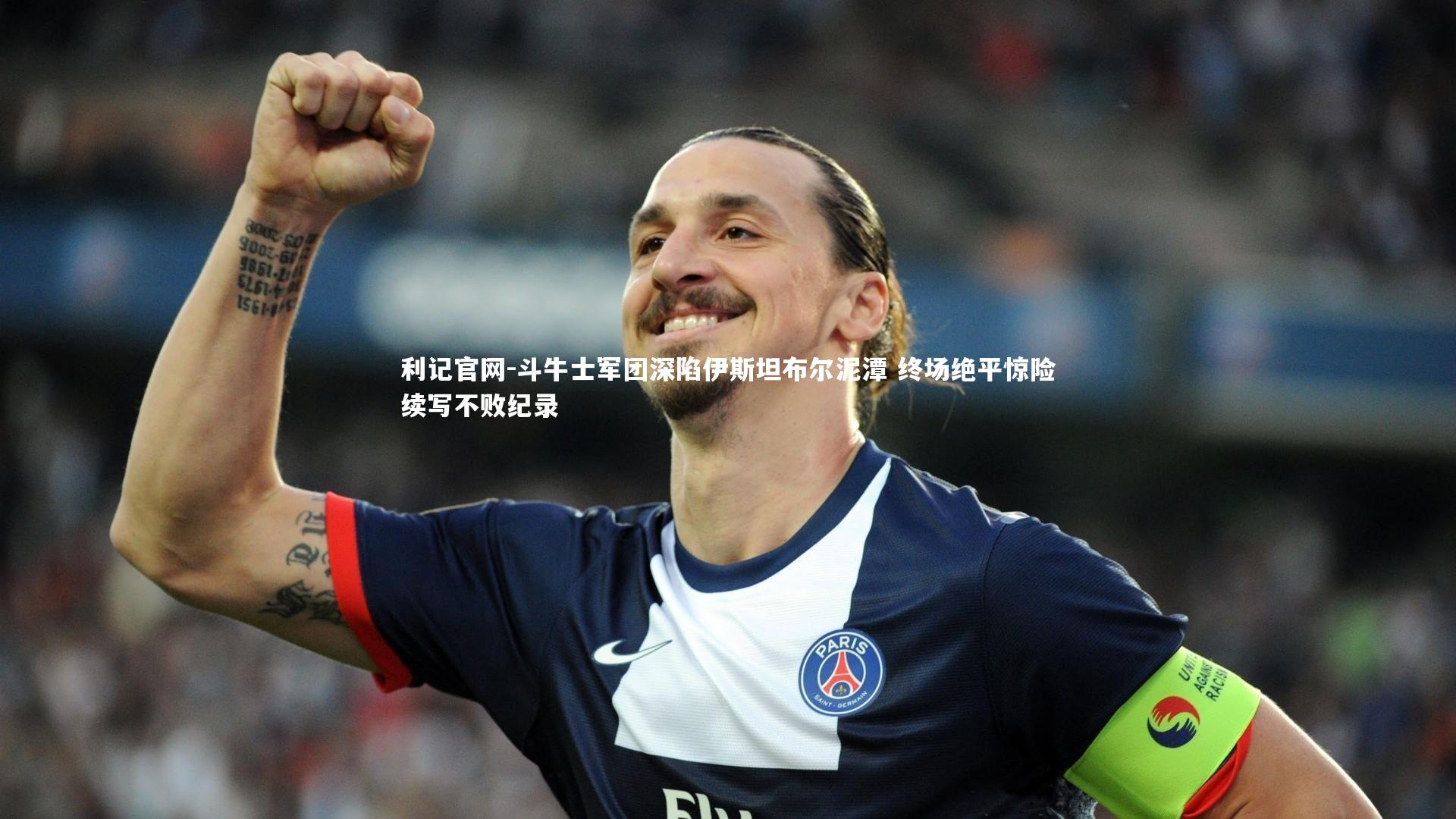 斗牛士军团深陷伊斯坦布尔泥潭 终场绝平惊险续写不败纪录