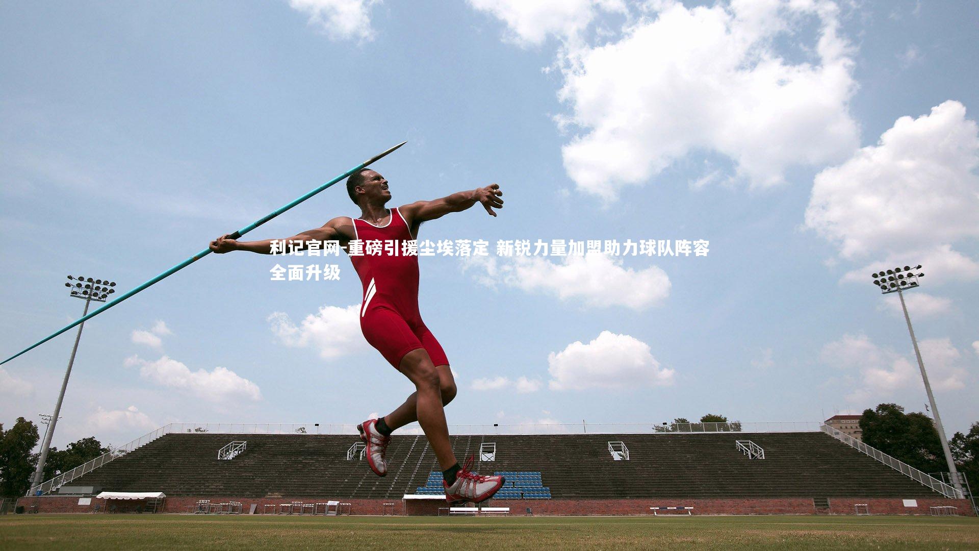 利记官网-重磅引援尘埃落定 新锐力量加盟助力球队阵容全面升级