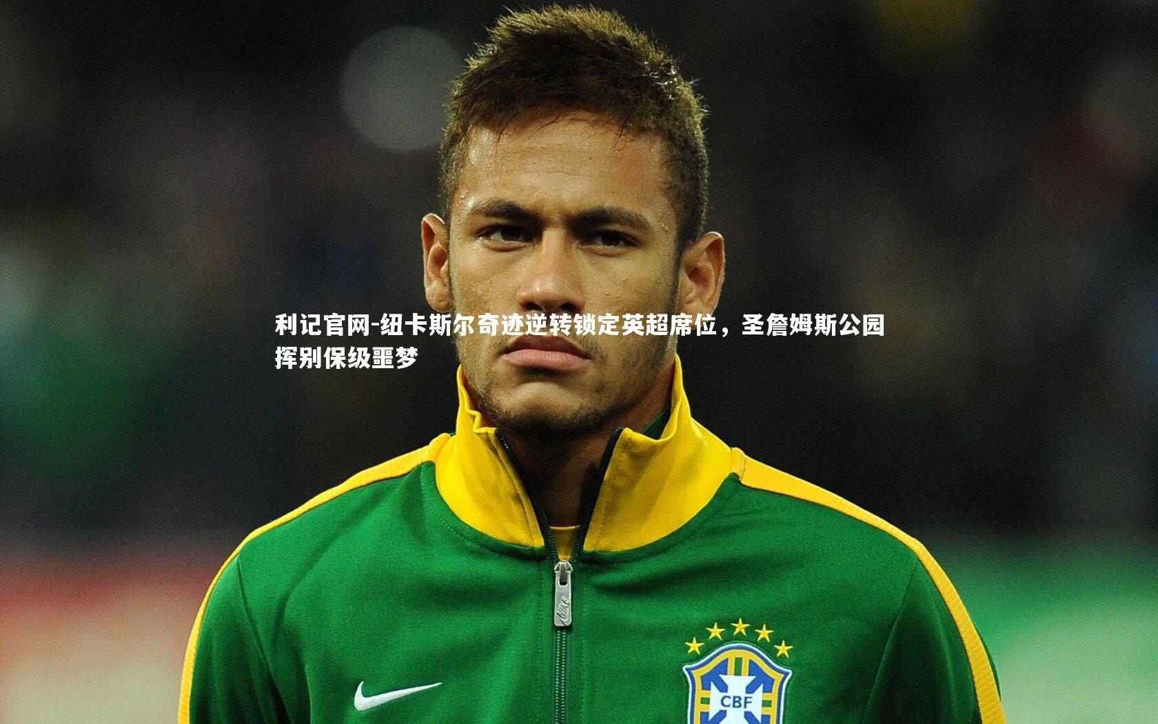 利记官网-纽卡斯尔奇迹逆转锁定英超席位，圣詹姆斯公园挥别保级噩梦