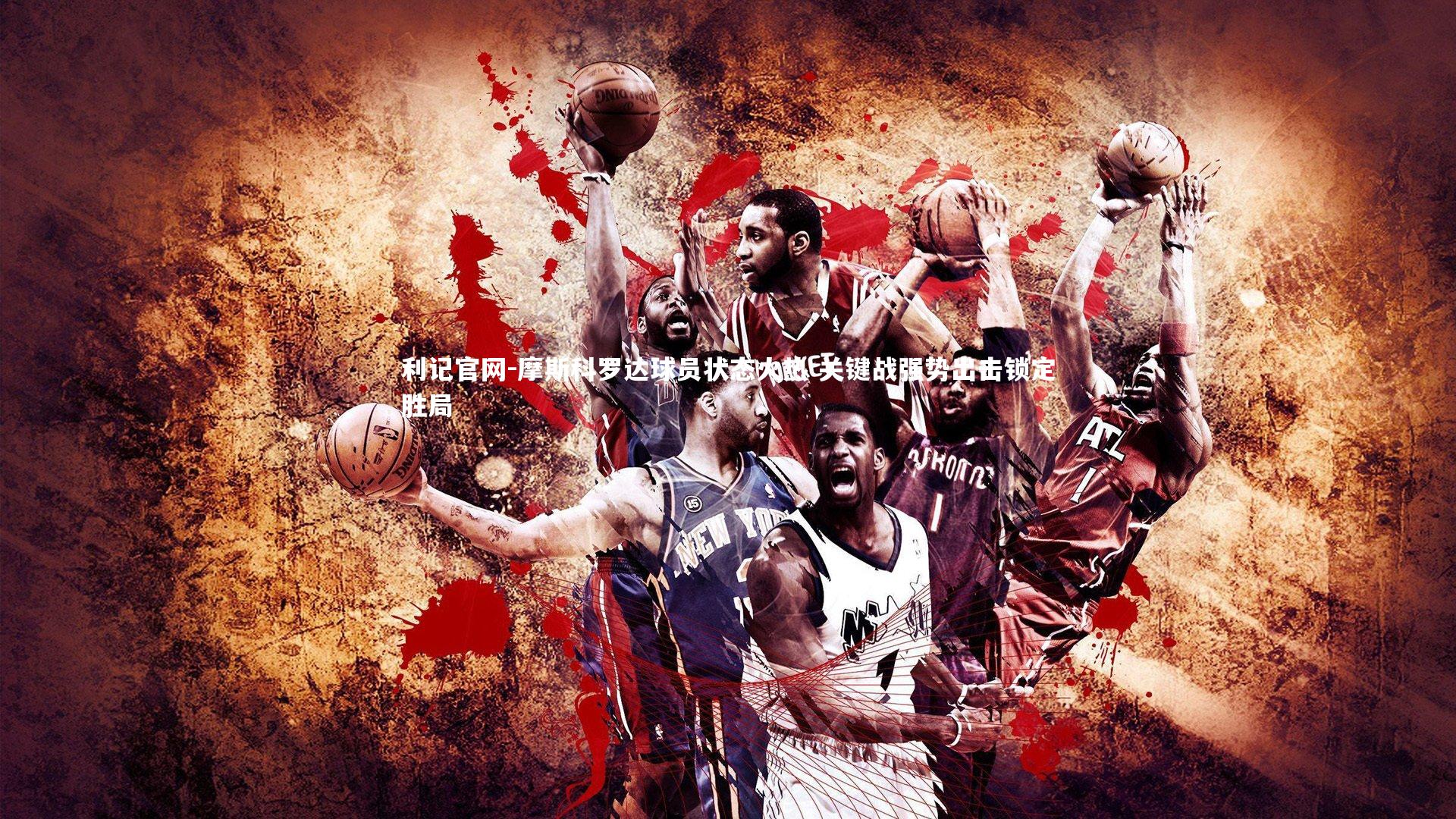 利记官网-摩斯科罗达球员状态火热 关键战强势出击锁定胜局