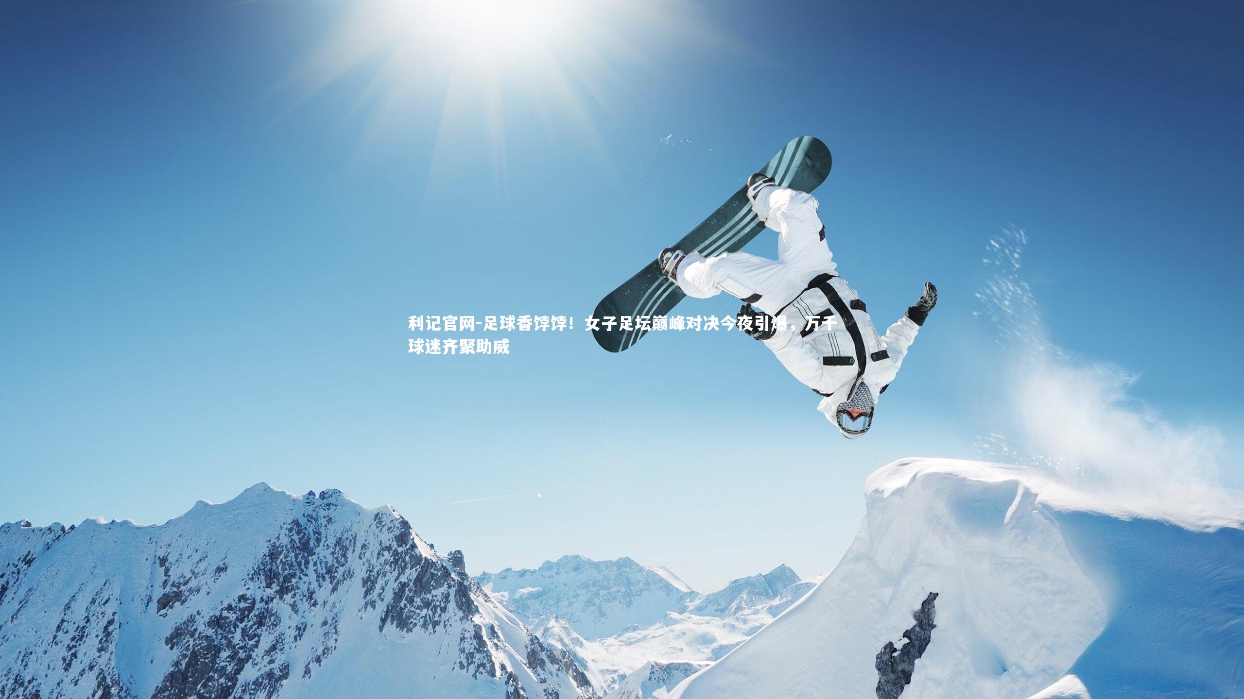利记官网-足球香饽饽！女子足坛巅峰对决今夜引爆，万千球迷齐聚助威