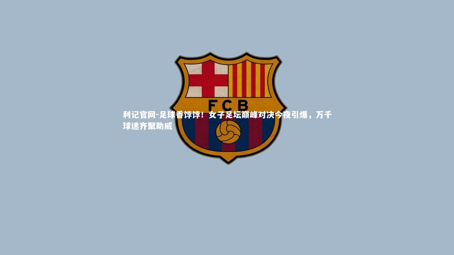 足球香饽饽！女子足坛巅峰对决今夜引爆，万千球迷齐聚助威