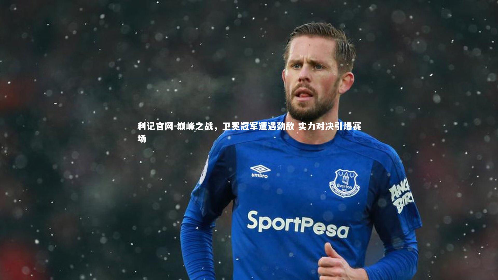 利记官网-巅峰之战，卫冕冠军遭遇劲敌 实力对决引爆赛场