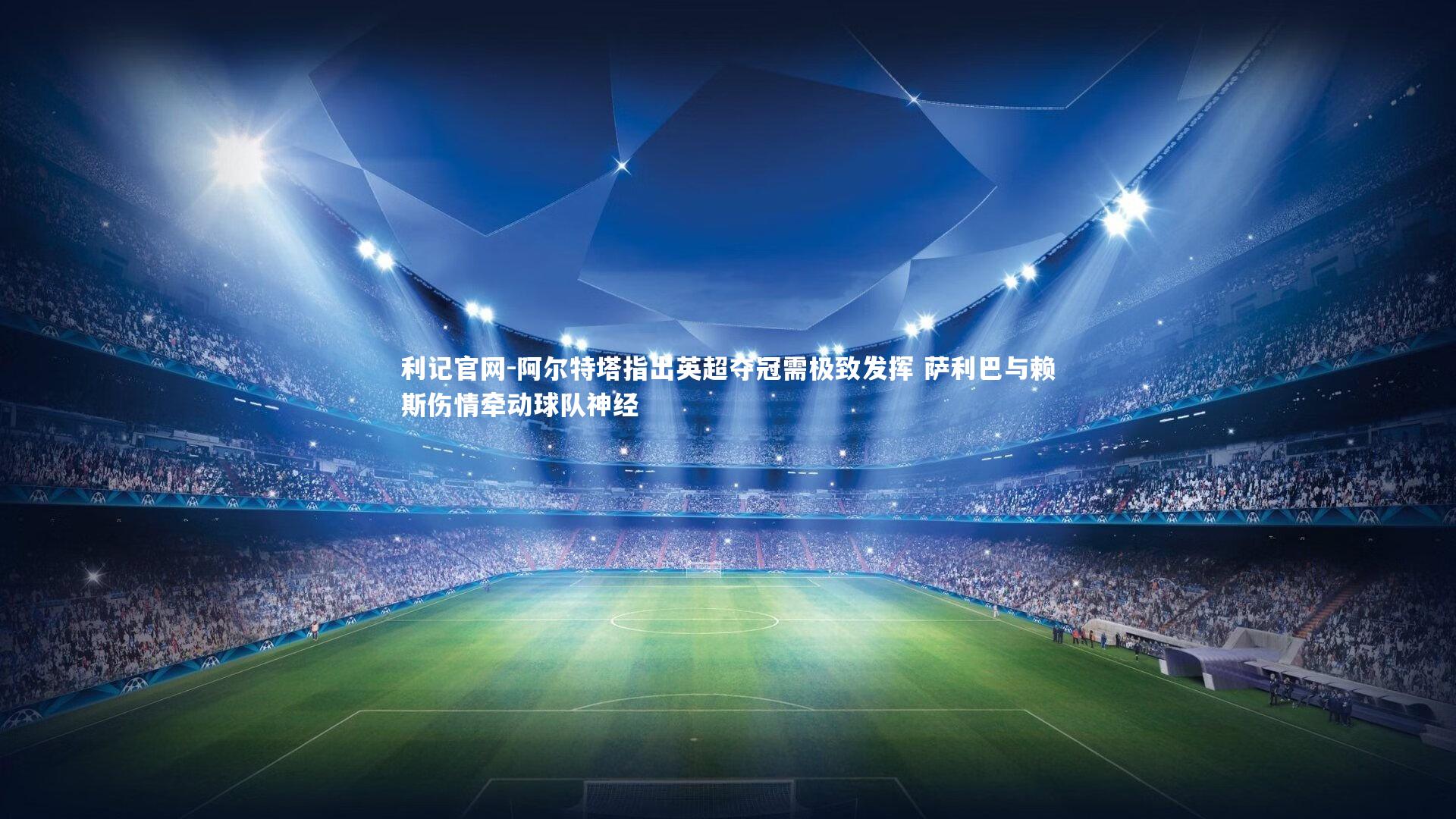 阿尔特塔指出英超夺冠需极致发挥 萨利巴与赖斯伤情牵动球队神经