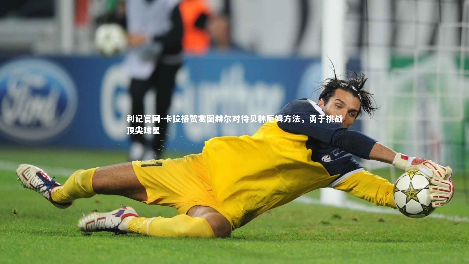 卡拉格赞赏图赫尔对待贝林厄姆方法,勇于挑战顶尖球星