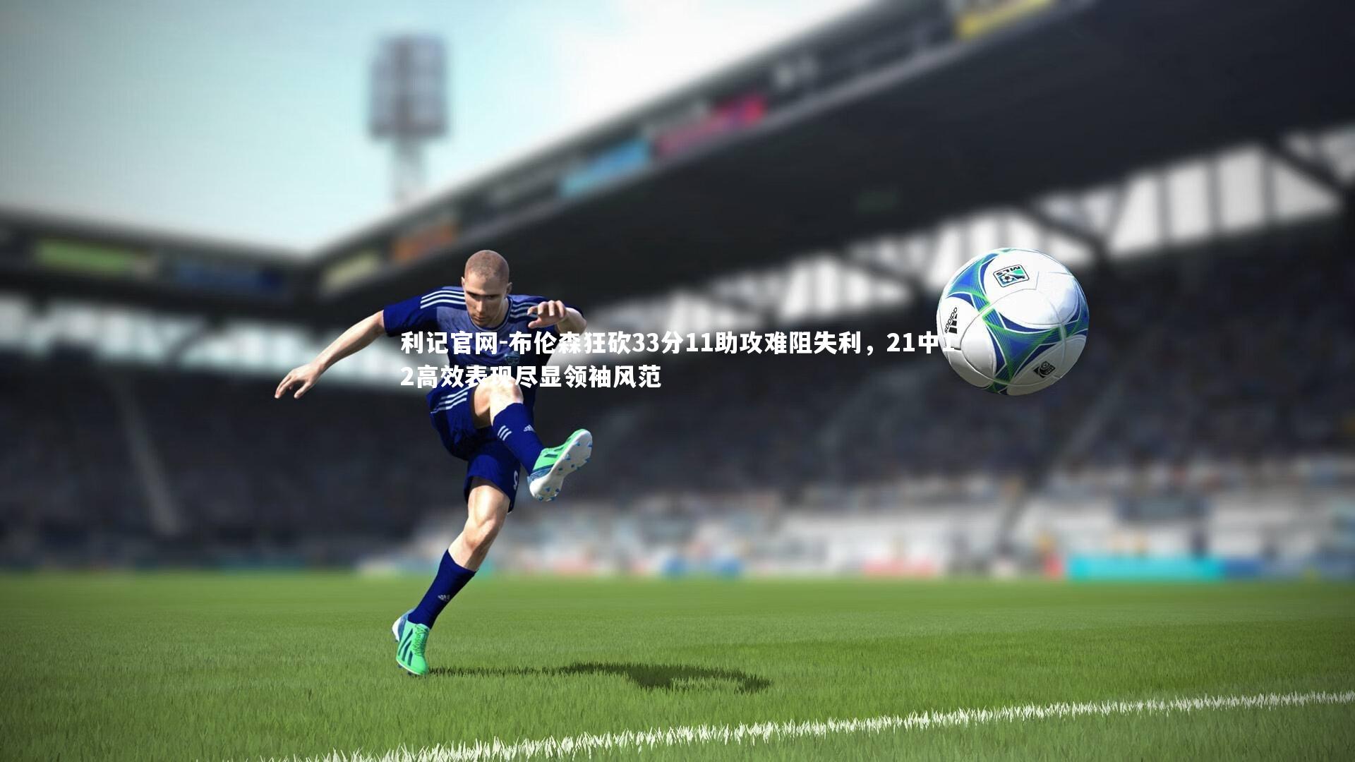 布伦森狂砍33分11助攻难阻失利，21中12高效表现尽显领袖风范