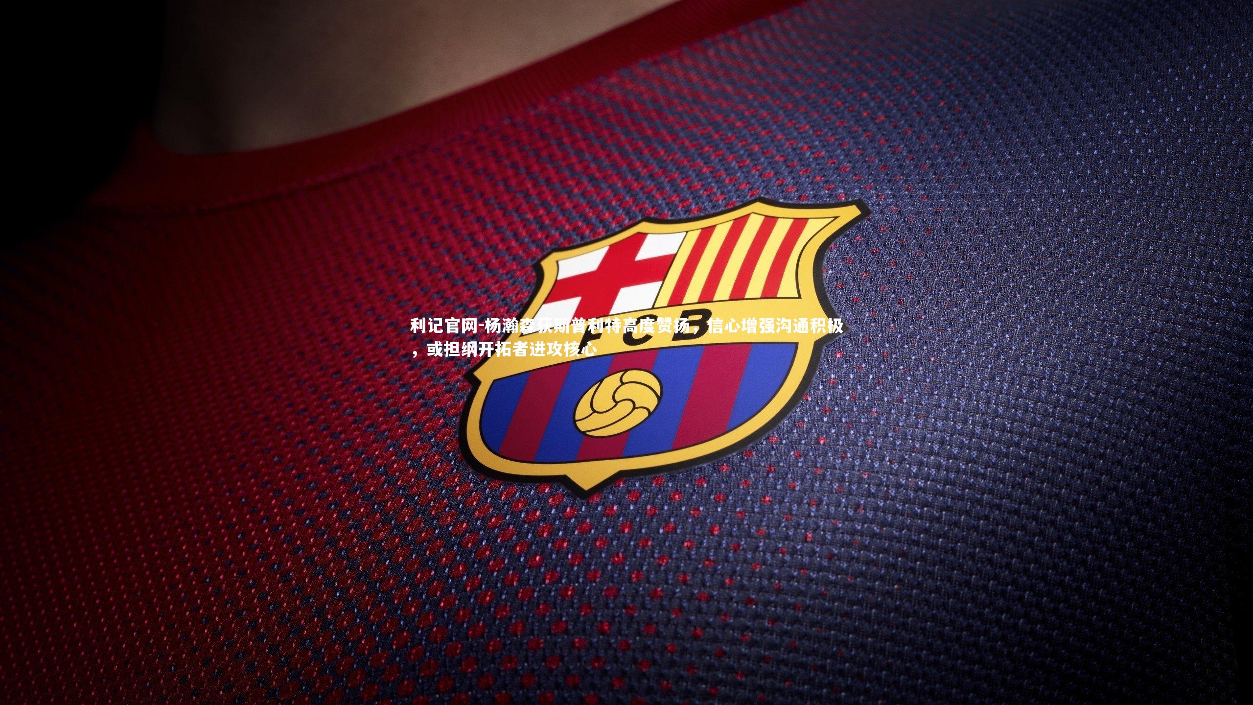 利记官网-杨瀚森获斯普利特高度赞扬，信心增强沟通积极，或担纲开拓者进攻核心